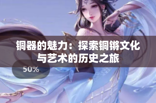 铜器的魅力：探索铜锵文化与艺术的历史之旅