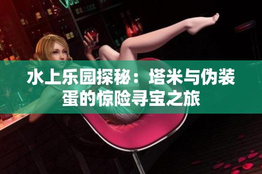 水上乐园探秘：塔米与伪装蛋的惊险寻宝之旅