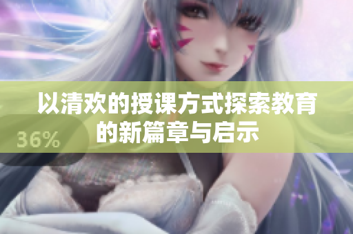 以清欢的授课方式探索教育的新篇章与启示