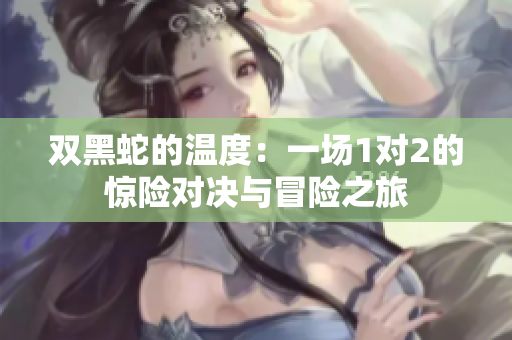 双黑蛇的温度：一场1对2的惊险对决与冒险之旅
