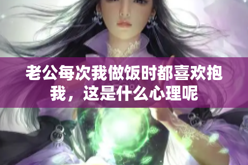 老公每次我做饭时都喜欢抱我，这是什么心理呢