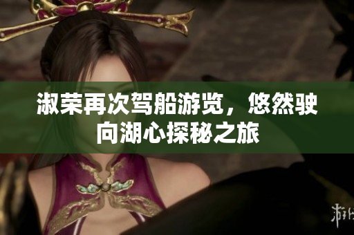 淑荣再次驾船游览，悠然驶向湖心探秘之旅