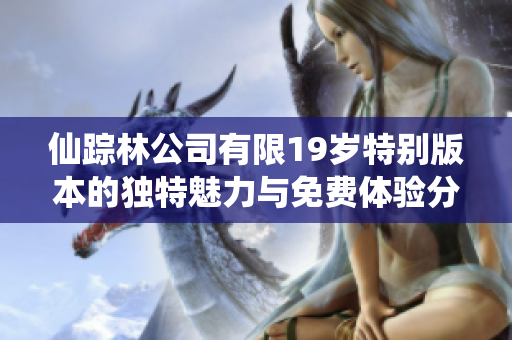 仙踪林公司有限19岁特别版本的独特魅力与免费体验分析