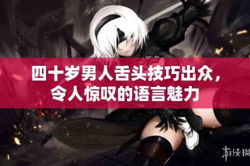 四十岁男人舌头技巧出众，令人惊叹的语言魅力