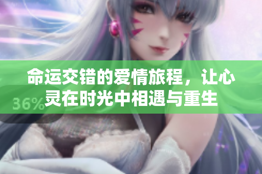 命运交错的爱情旅程，让心灵在时光中相遇与重生