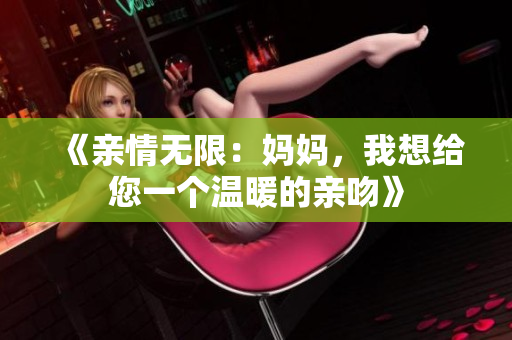 《亲情无限：妈妈，我想给您一个温暖的亲吻》
