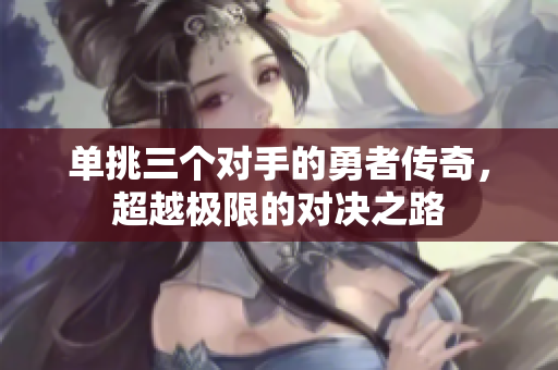 单挑三个对手的勇者传奇，超越极限的对决之路