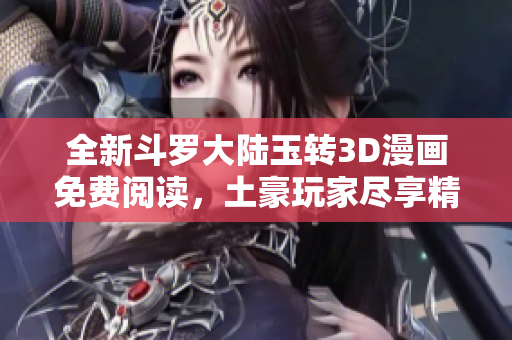 全新斗罗大陆玉转3D漫画免费阅读，土豪玩家尽享精彩故事