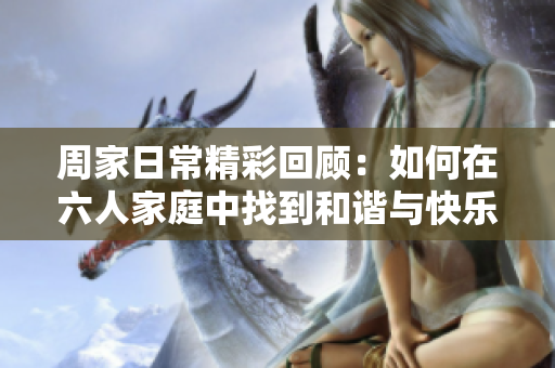 周家日常精彩回顾：如何在六人家庭中找到和谐与快乐