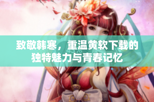 致敬韩寒，重温黄软下载的独特魅力与青春记忆