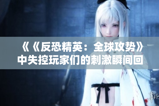 《《反恐精英：全球攻势》中失控玩家们的刺激瞬间回顾》