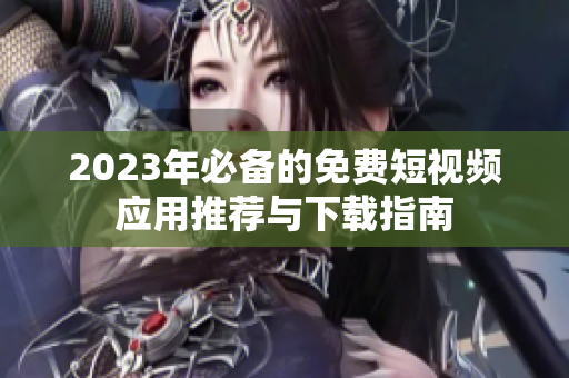 2023年必备的免费短视频应用推荐与下载指南
