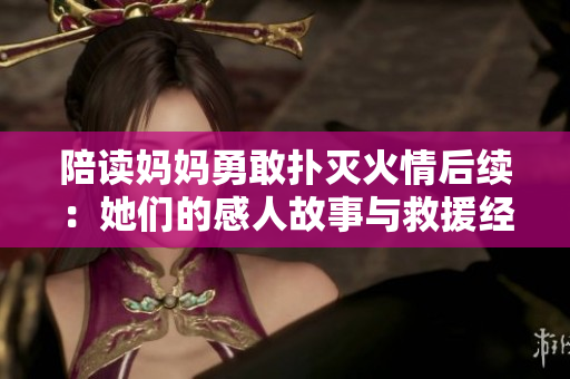 陪读妈妈勇敢扑灭火情后续：她们的感人故事与救援经历分享