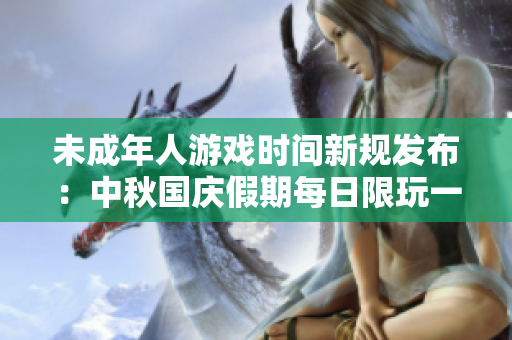 未成年人游戏时间新规发布：中秋国庆假期每日限玩一小时