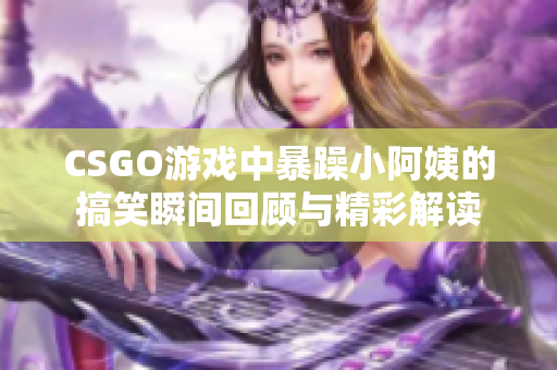 CSGO游戏中暴躁小阿姨的搞笑瞬间回顾与精彩解读