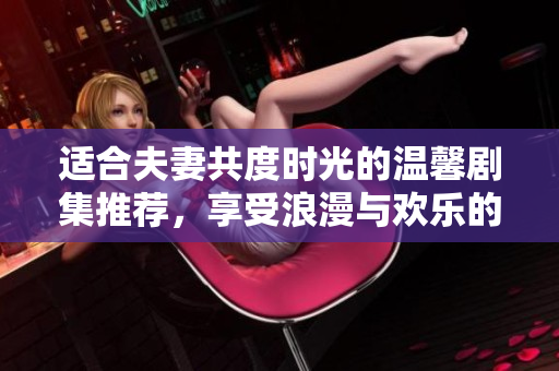 适合夫妻共度时光的温馨剧集推荐，享受浪漫与欢乐的观剧体验