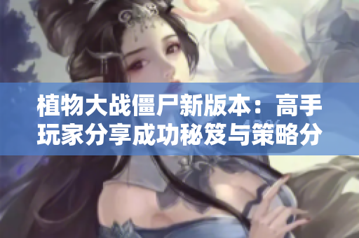 植物大战僵尸新版本：高手玩家分享成功秘笈与策略分析