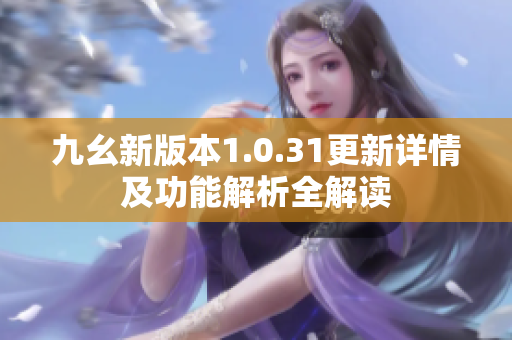 九幺新版本1.0.31更新详情及功能解析全解读