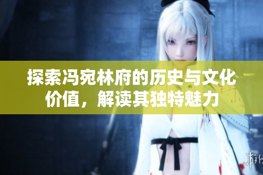 探索冯宛林府的历史与文化价值，解读其独特魅力