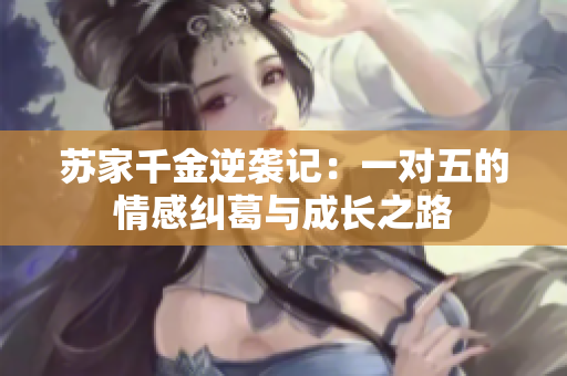 苏家千金逆袭记：一对五的情感纠葛与成长之路