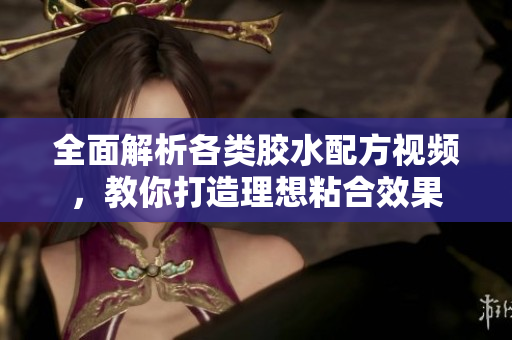 全面解析各类胶水配方视频，教你打造理想粘合效果
