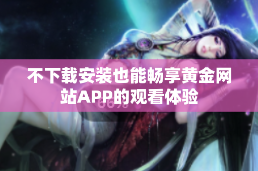 不下载安装也能畅享黄金网站APP的观看体验