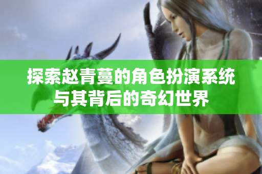 探索赵青蔓的角色扮演系统与其背后的奇幻世界