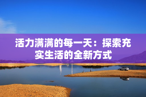 活力满满的每一天：探索充实生活的全新方式