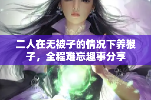 二人在无被子的情况下养猴子，全程难忘趣事分享