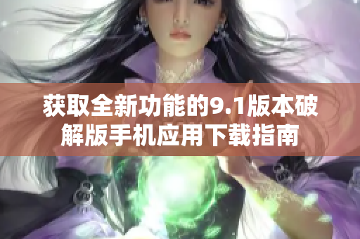 获取全新功能的9.1版本破解版手机应用下载指南
