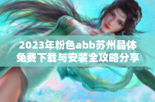 2023年粉色abb苏州晶体免费下载与安装全攻略分享