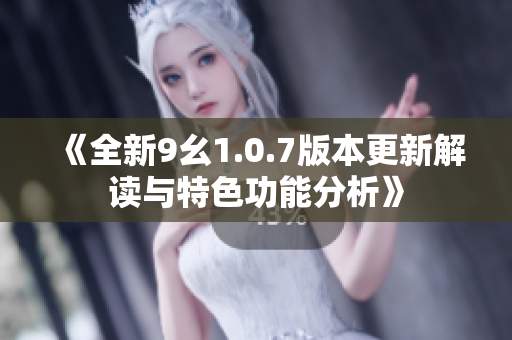 《全新9幺1.0.7版本更新解读与特色功能分析》
