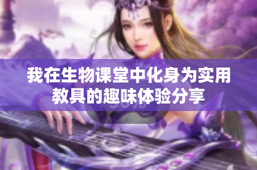 我在生物课堂中化身为实用教具的趣味体验分享
