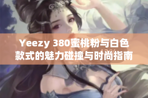 Yeezy 380蜜桃粉与白色款式的魅力碰撞与时尚指南