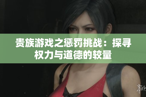 贵族游戏之惩罚挑战：探寻权力与道德的较量