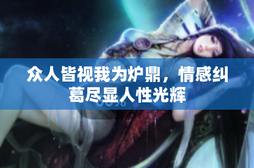 众人皆视我为炉鼎，情感纠葛尽显人性光辉