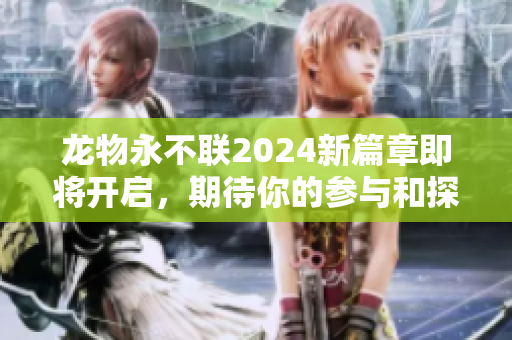 龙物永不联2024新篇章即将开启，期待你的参与和探索