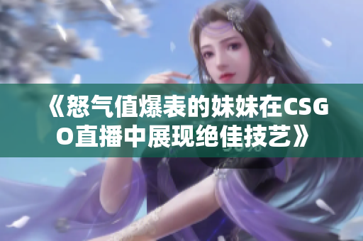 《怒气值爆表的妹妹在CSGO直播中展现绝佳技艺》