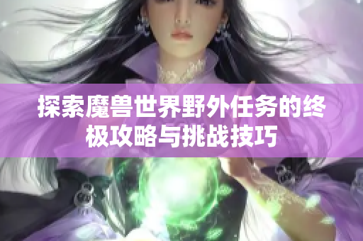探索魔兽世界野外任务的终极攻略与挑战技巧