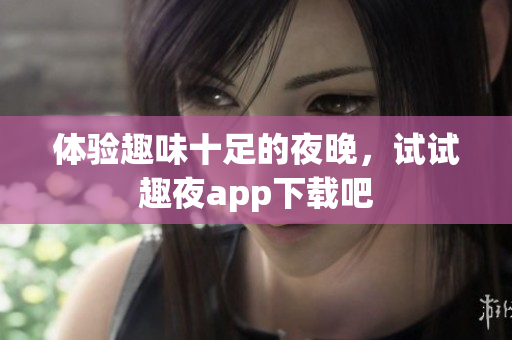 体验趣味十足的夜晚，试试趣夜app下载吧