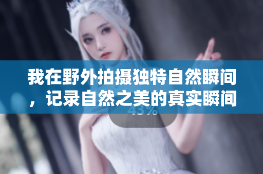 我在野外拍摄独特自然瞬间，记录自然之美的真实瞬间