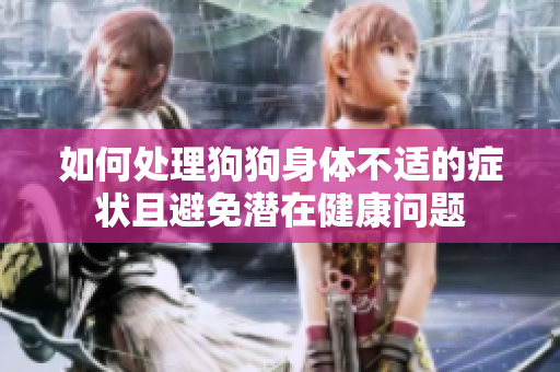 如何处理狗狗身体不适的症状且避免潜在健康问题
