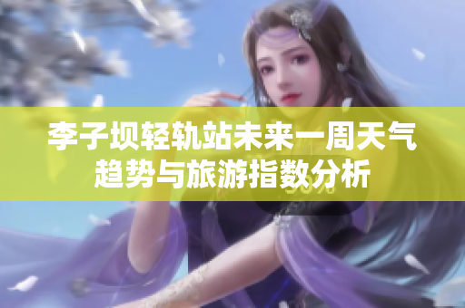 李子坝轻轨站未来一周天气趋势与旅游指数分析
