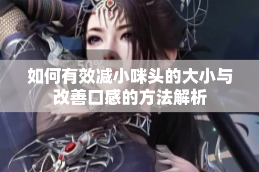 如何有效减小咪头的大小与改善口感的方法解析