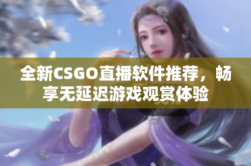 全新CSGO直播软件推荐，畅享无延迟游戏观赏体验