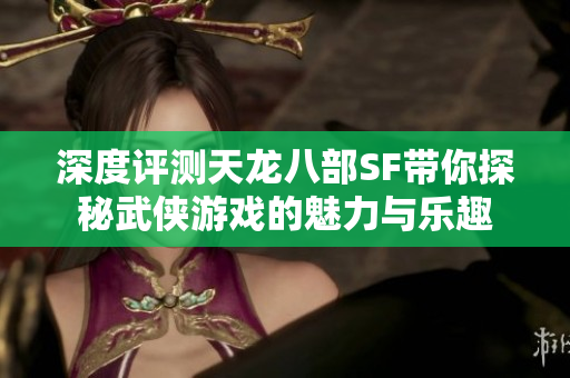 深度评测天龙八部SF带你探秘武侠游戏的魅力与乐趣