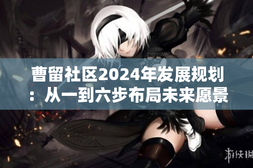 曹留社区2024年发展规划：从一到六步布局未来愿景