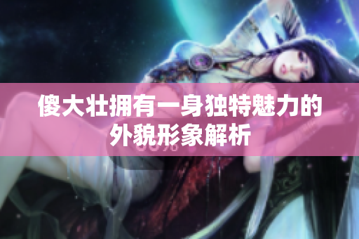 傻大壮拥有一身独特魅力的外貌形象解析
