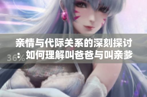 亲情与代际关系的深刻探讨：如何理解叫爸爸与叫亲爹的区别