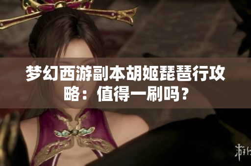 梦幻西游副本胡姬琵琶行攻略：值得一刷吗？